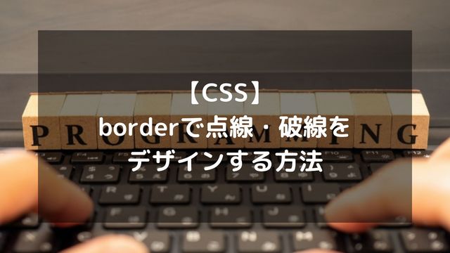【CSS】borderで点線・破線をデザインする方法！間隔調整や下線のカスタマイズも