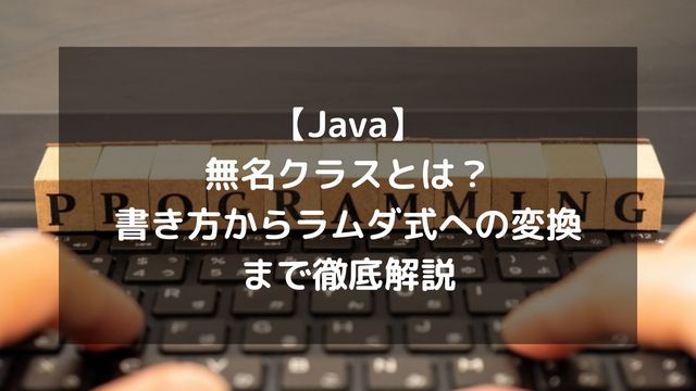【Java】無名クラス(匿名クラス)とは？書き方からラムダ式への変換まで徹底解説