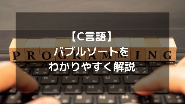 【C言語】バブルソートをわかりやすく解説！昇順・降順・文字列の並び替え