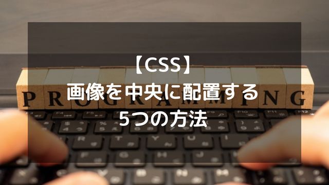 【CSS】画像を中央に配置する5つの方法