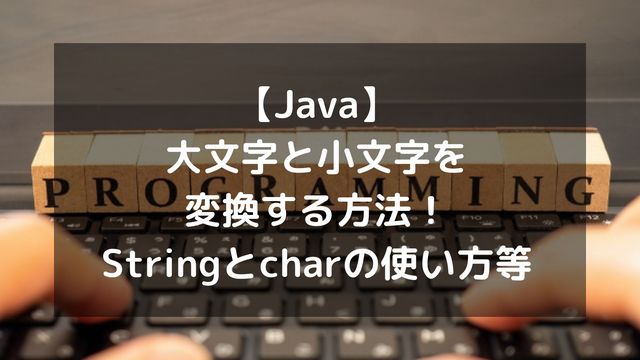 【Java】大文字と小文字を変換する方法！Stringとcharの使い方など