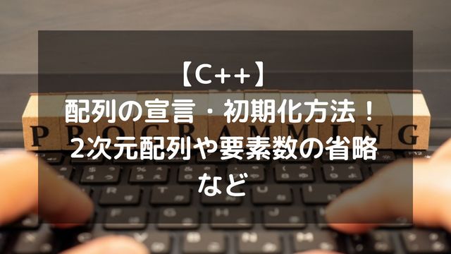 【C++】配列の宣言・初期化方法！2次元配列や要素数の省略など