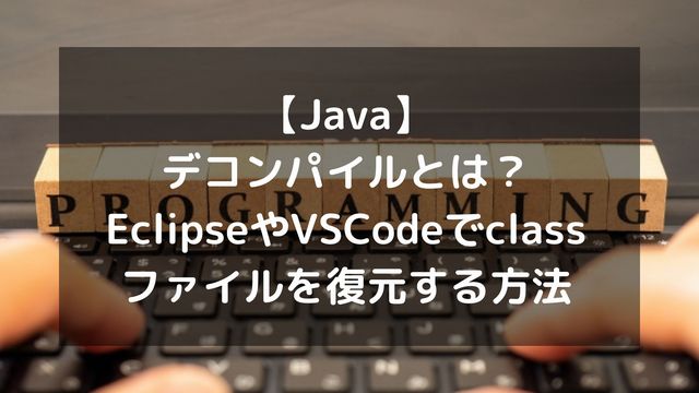 【Java】デコンパイルとは？EclipseやVSCodeでclassファイルを復元する方法とおすすめツール