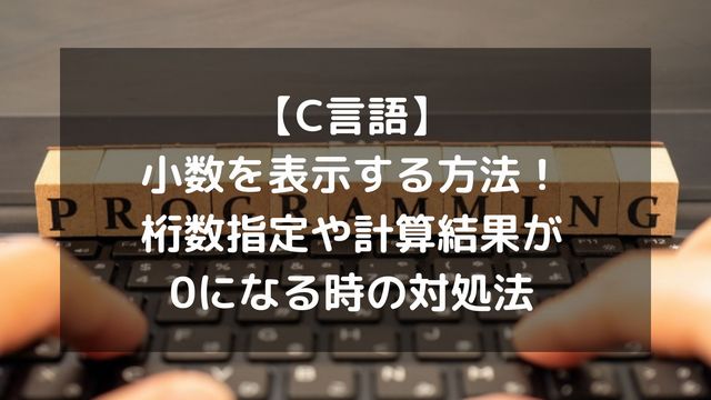 【C言語】小数を表示する方法！桁数指定や計算結果が0になる時の対処法
