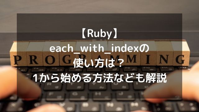 【Ruby】each_with_indexの使い方は？1から始める方法やwith_indexとの違いも解説