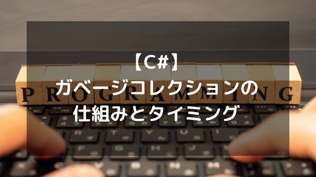 【C#】ガベージコレクション(GC)の仕組みとタイミング