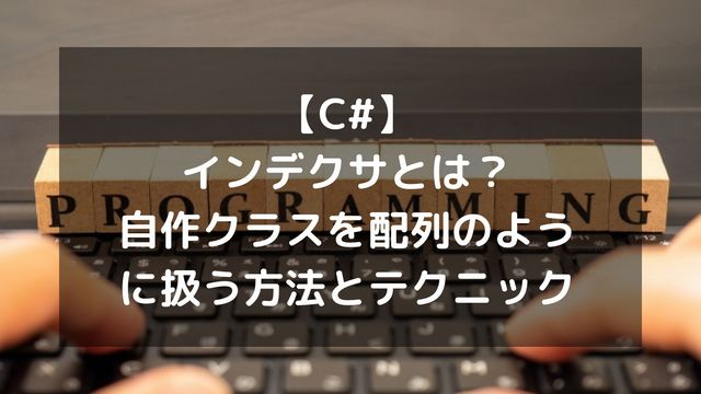 【C#】インデクサとは？自作クラスを配列のように扱う方法と実践テクニック
