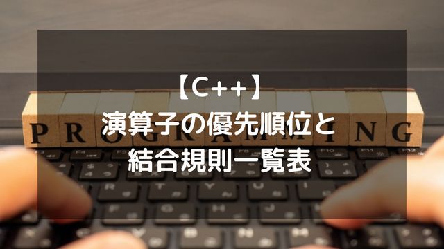 【C++】演算子の優先順位と結合規則一覧表！間違いやすい計算順序を整理