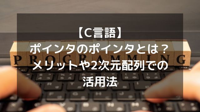 【C言語】ポインタのポインタとは？メリットや2次元配列での活用法