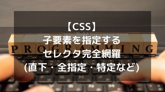 【CSS】子要素を指定するセレクタ完全網羅(直下・全指定・特定など)