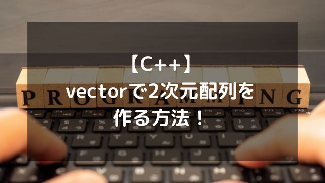 【C++】vectorで2次元配列を作る方法！宣言・初期化から追加まで徹底解説