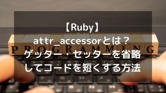 【Ruby】attr_accessorとは？ゲッター・セッターを省略してコードを短くする方法