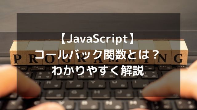 【JavaScript】コールバック関数とは？引数の渡し方やアロー関数などもわかりやすく解説