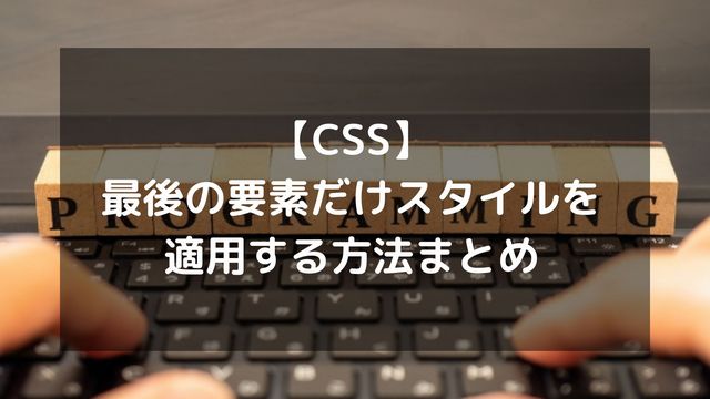 【CSS】最後の要素だけスタイルを適用する方法まとめ